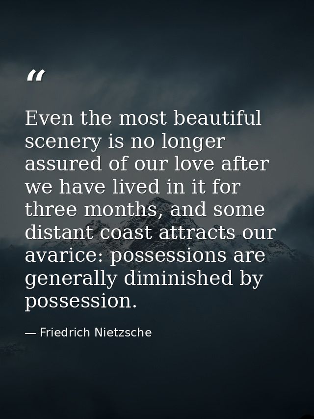 Even the most beautiful scenery is no longer assured of our love after we have lived in it for three months, and some di — Friedrich Nietzsche