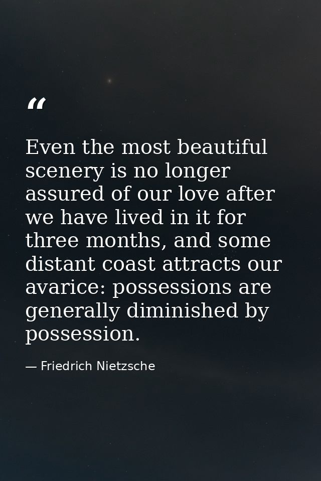 Even the most beautiful scenery is no longer assured of our love after we have lived in it for three months, and some di — Friedrich Nietzsche