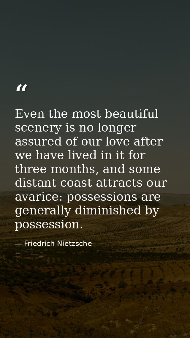 Even the most beautiful scenery is no longer assured of our love after we have lived in it for three months, and some di — Friedrich Nietzsche