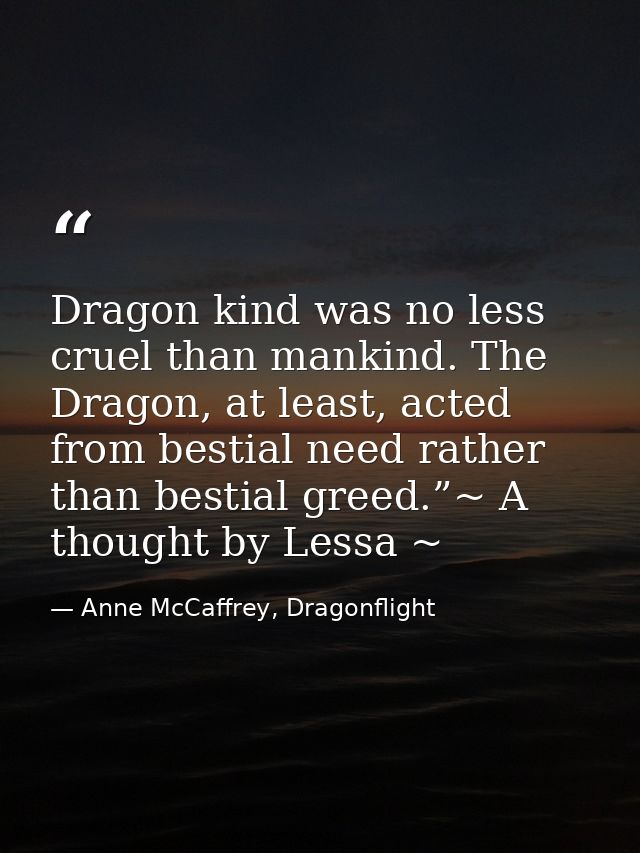 Dragon kind was no less cruel than mankind. The Dragon, at least, acted from bestial need rather than bestial greed.”~ A — Anne McCaffrey, Dragonflight