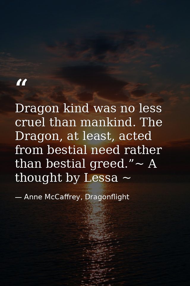 Dragon kind was no less cruel than mankind. The Dragon, at least, acted from bestial need rather than bestial greed.”~ A — Anne McCaffrey, Dragonflight