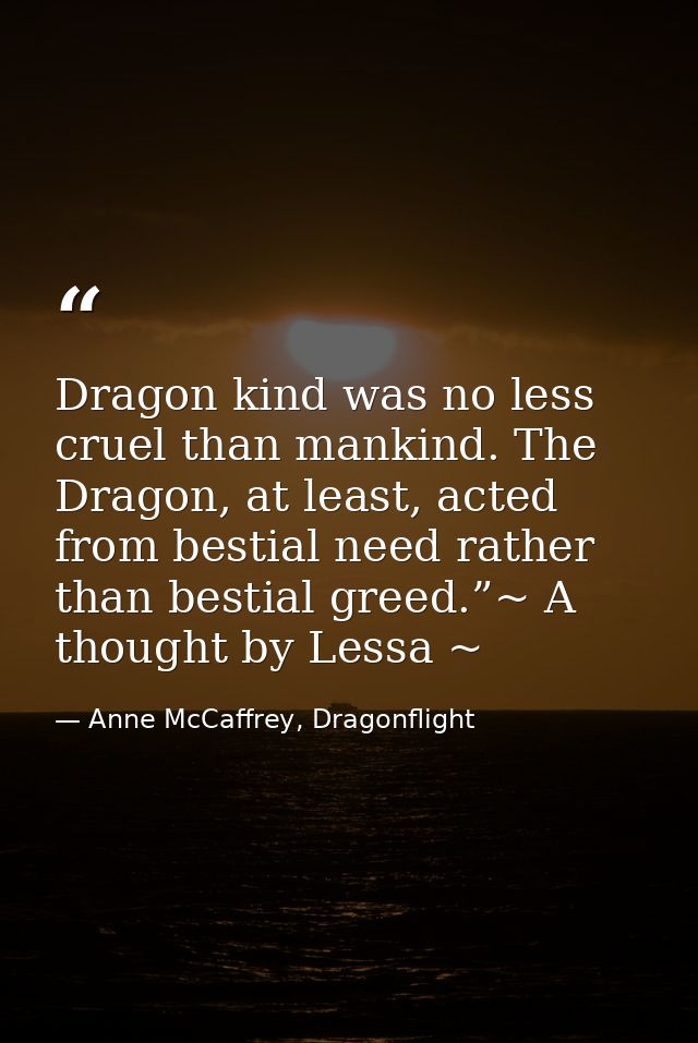 Dragon kind was no less cruel than mankind. The Dragon, at least, acted from bestial need rather than bestial greed.”~ A — Anne McCaffrey, Dragonflight