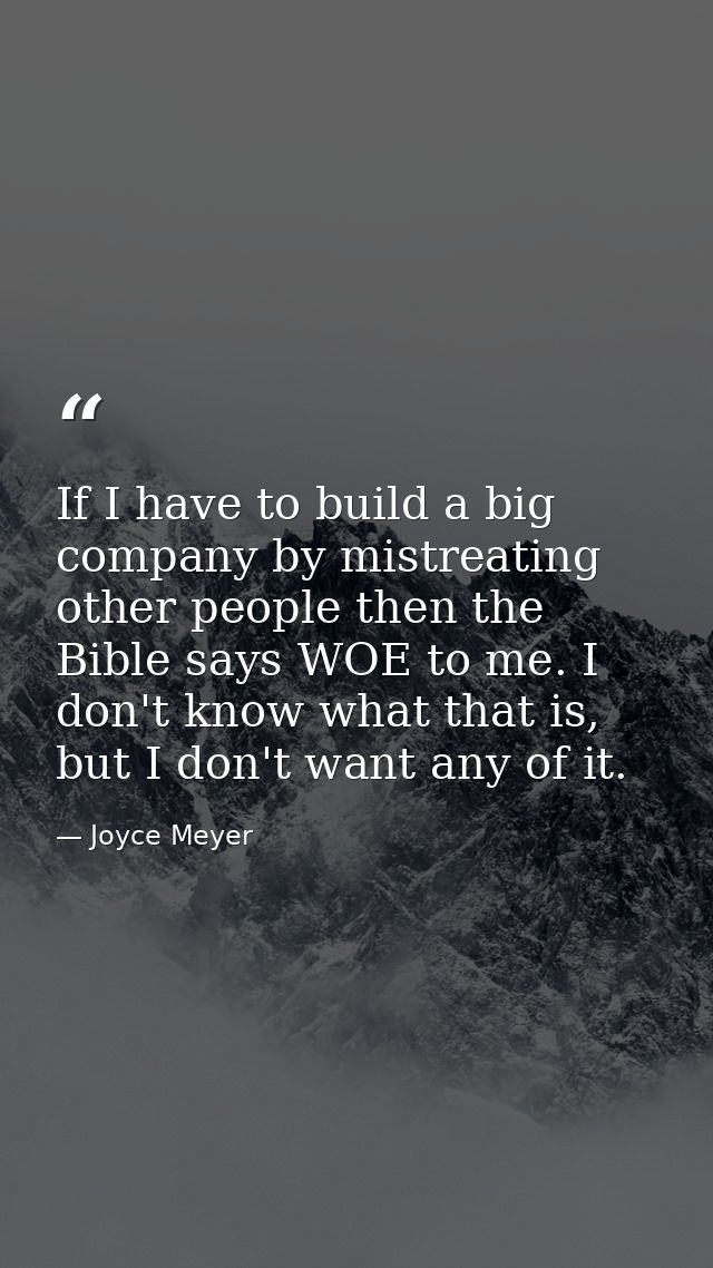 If I have to build a big company by mistreating other people then the Bible says WOE to me. I don't know what that is, b — Joyce Meyer
