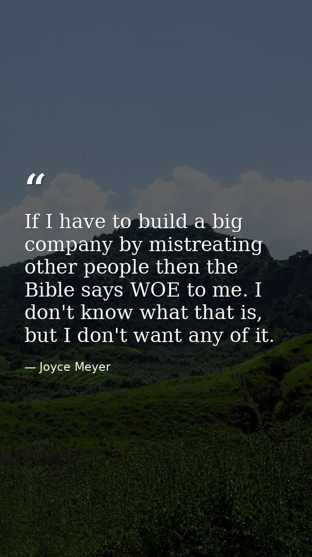 If I have to build a big company by mistreating other people then the Bible says WOE to me. I don't know what that is, b — Joyce Meyer