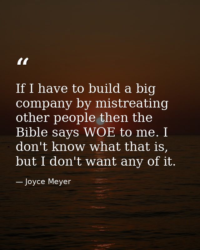 If I have to build a big company by mistreating other people then the Bible says WOE to me. I don't know what that is, b — Joyce Meyer