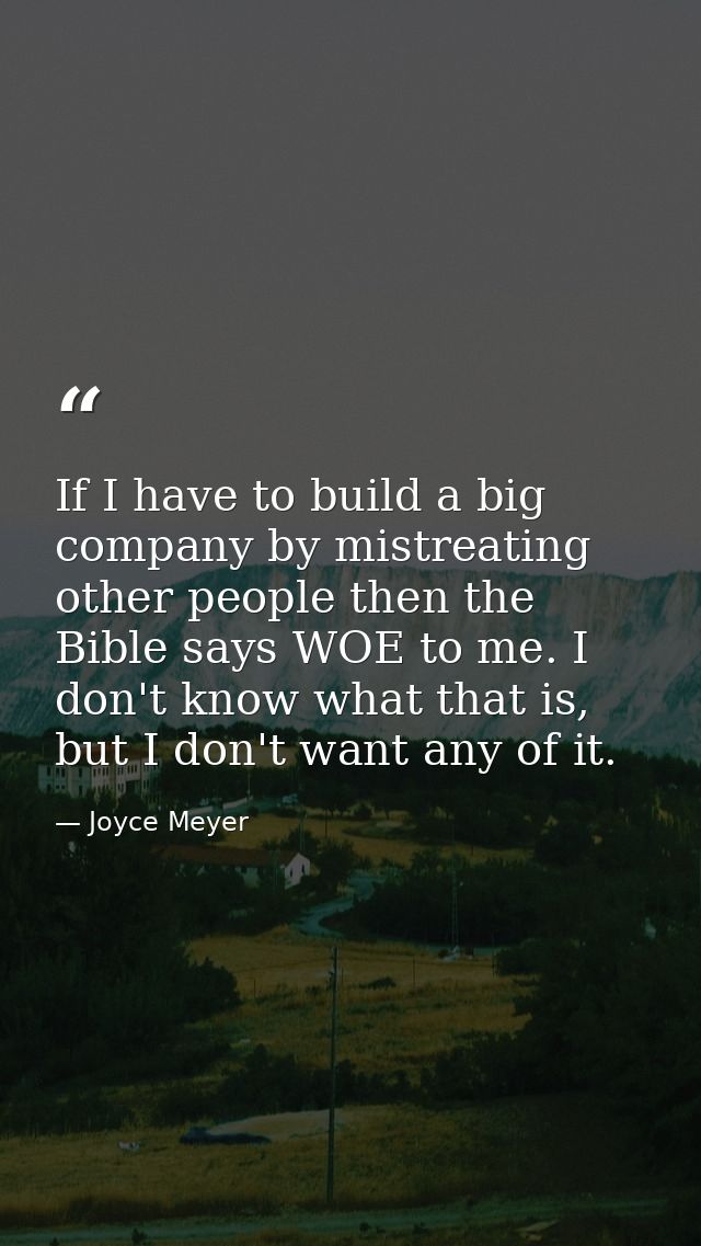 If I have to build a big company by mistreating other people then the Bible says WOE to me. I don't know what that is, b — Joyce Meyer