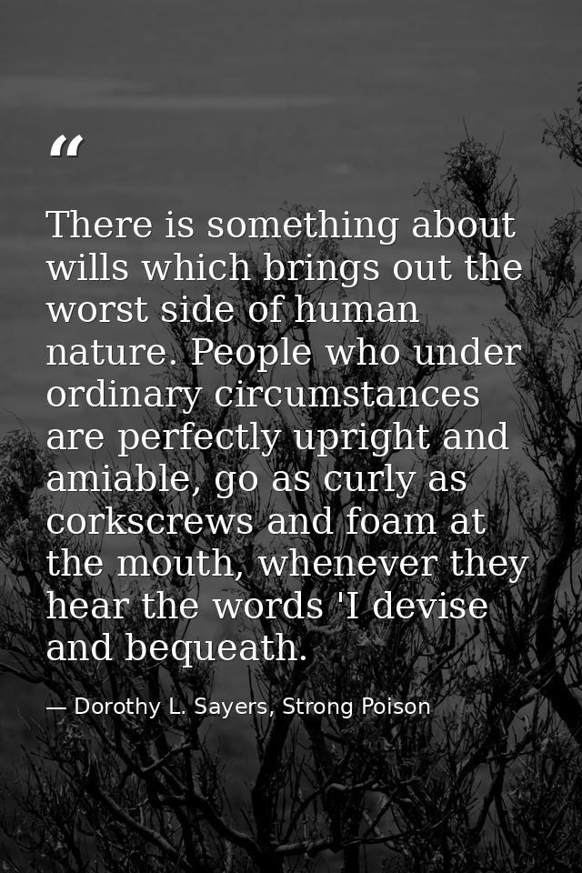 There is something about wills which brings out the worst side of human nature. People who under ordinary circumstances  — Dorothy L. Sayers, Strong Poison