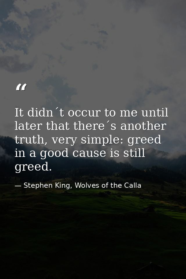 It didn´t occur to me until later that there´s another truth, very simple: greed in a good cause is still greed. — Stephen King, Wolves of the Calla
