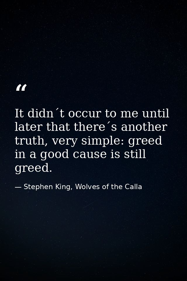 It didn´t occur to me until later that there´s another truth, very simple: greed in a good cause is still greed. — Stephen King, Wolves of the Calla