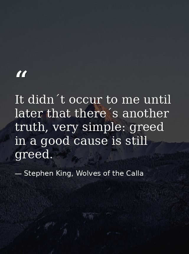 It didn´t occur to me until later that there´s another truth, very simple: greed in a good cause is still greed. — Stephen King, Wolves of the Calla