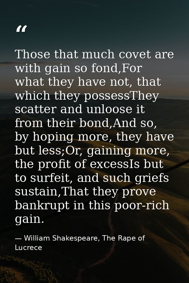 Those that much covet are with gain so fond,For what they have not, that which they possessThey scatter and unloose it f — William Shakespeare, The Rape of Lucrece