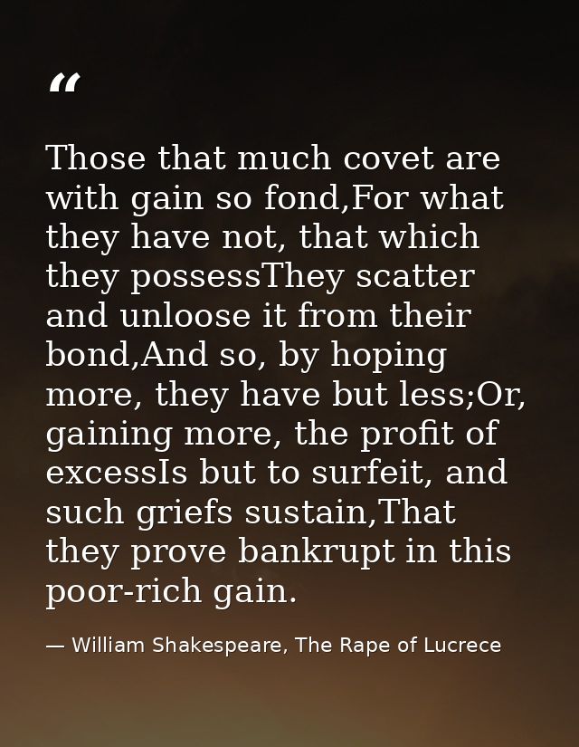 Those that much covet are with gain so fond,For what they have not, that which they possessThey scatter and unloose it f — William Shakespeare, The Rape of Lucrece