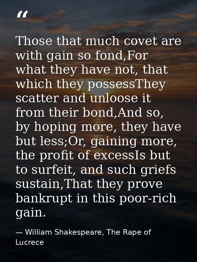 Those that much covet are with gain so fond,For what they have not, that which they possessThey scatter and unloose it f — William Shakespeare, The Rape of Lucrece