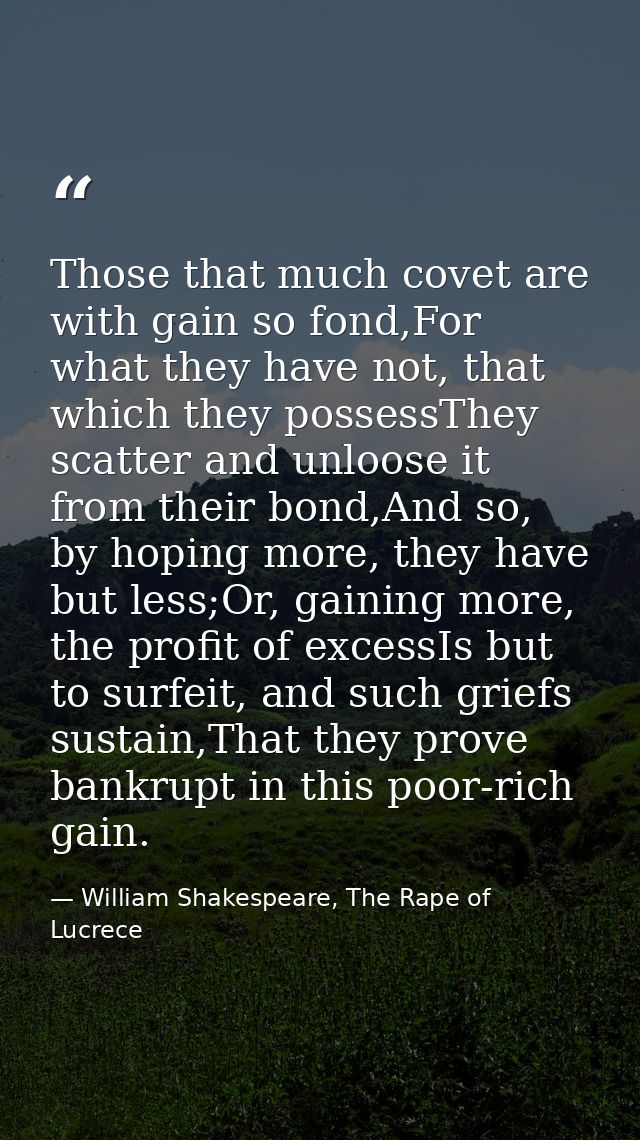 Those that much covet are with gain so fond,For what they have not, that which they possessThey scatter and unloose it f — William Shakespeare, The Rape of Lucrece