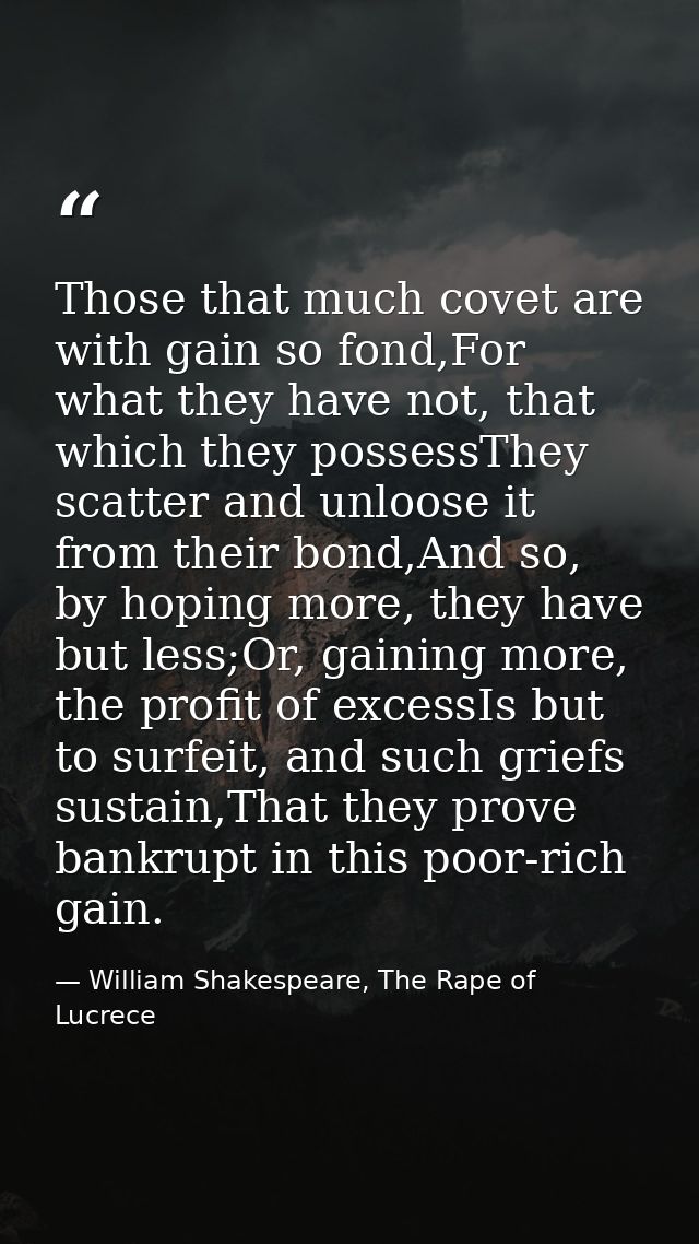Those that much covet are with gain so fond,For what they have not, that which they possessThey scatter and unloose it f — William Shakespeare, The Rape of Lucrece