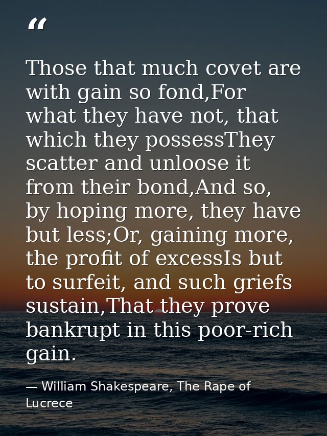 Those that much covet are with gain so fond,For what they have not, that which they possessThey scatter and unloose it f — William Shakespeare, The Rape of Lucrece