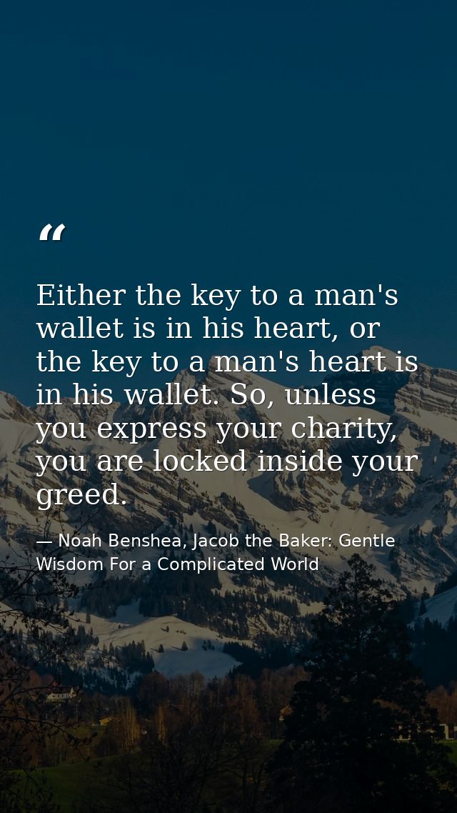 Either the key to a man's wallet is in his heart, or the key to a man's heart is in his wallet. So, unless you express y — Noah Benshea, Jacob the Baker: Gentle Wisdom For a Complicated World
