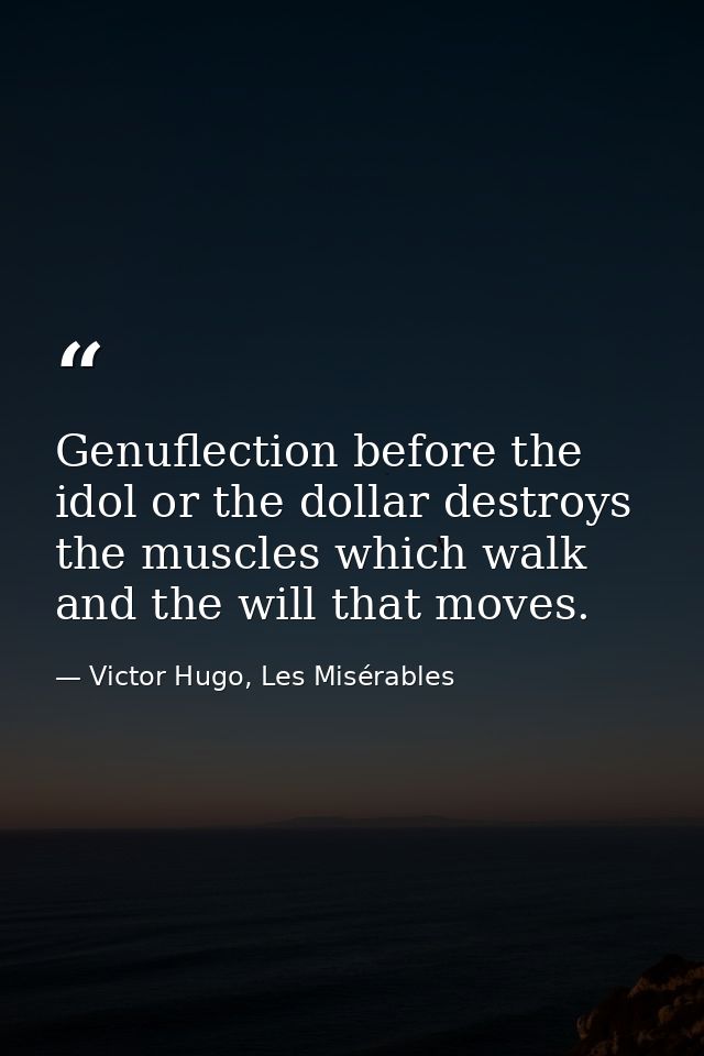 Genuflection before the idol or the dollar destroys the muscles which walk and the will that moves. — Victor Hugo, Les Misérables