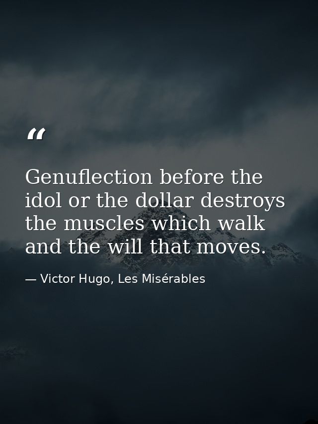 Genuflection before the idol or the dollar destroys the muscles which walk and the will that moves. — Victor Hugo, Les Misérables