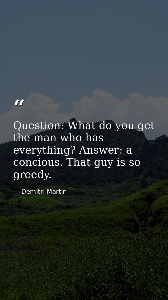 Question: What do you get the man who has everything? Answer: a concious. That guy is so greedy. — Demitri Martin