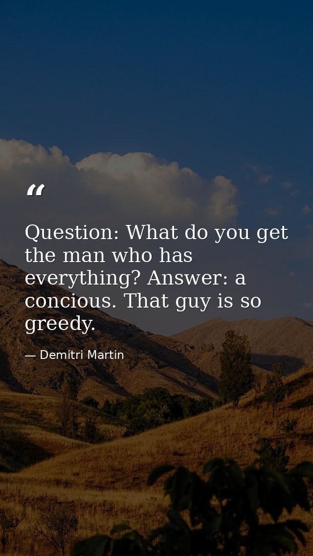 Question: What do you get the man who has everything? Answer: a concious. That guy is so greedy. — Demitri Martin