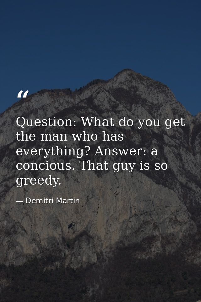 Question: What do you get the man who has everything? Answer: a concious. That guy is so greedy. — Demitri Martin