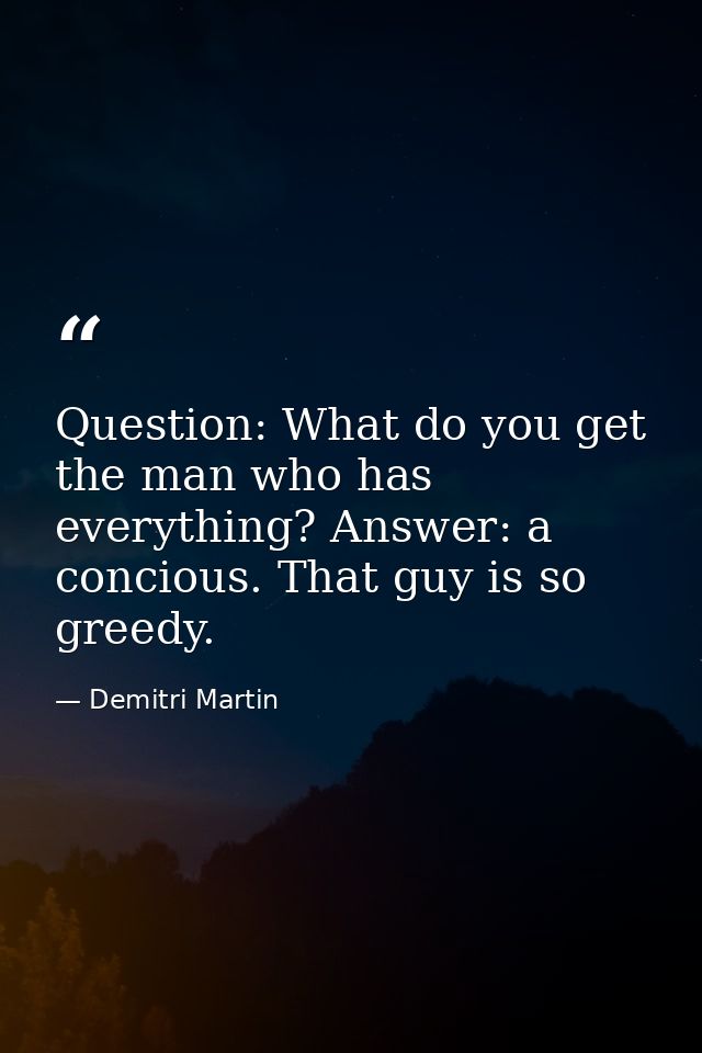 Question: What do you get the man who has everything? Answer: a concious. That guy is so greedy. — Demitri Martin