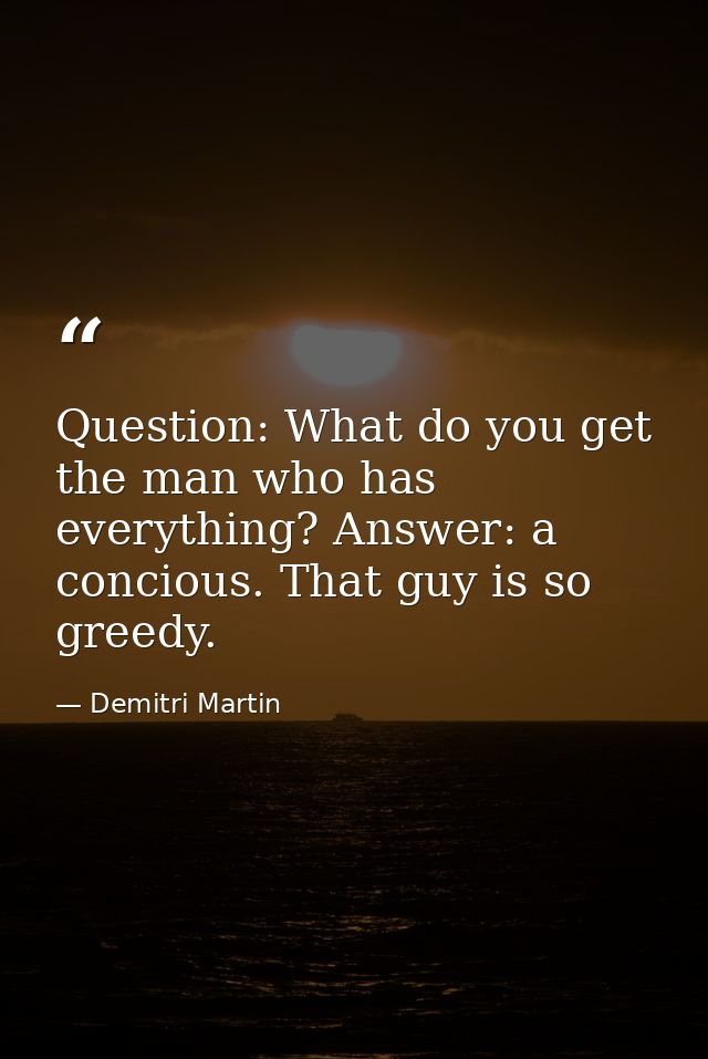 Question: What do you get the man who has everything? Answer: a concious. That guy is so greedy. — Demitri Martin