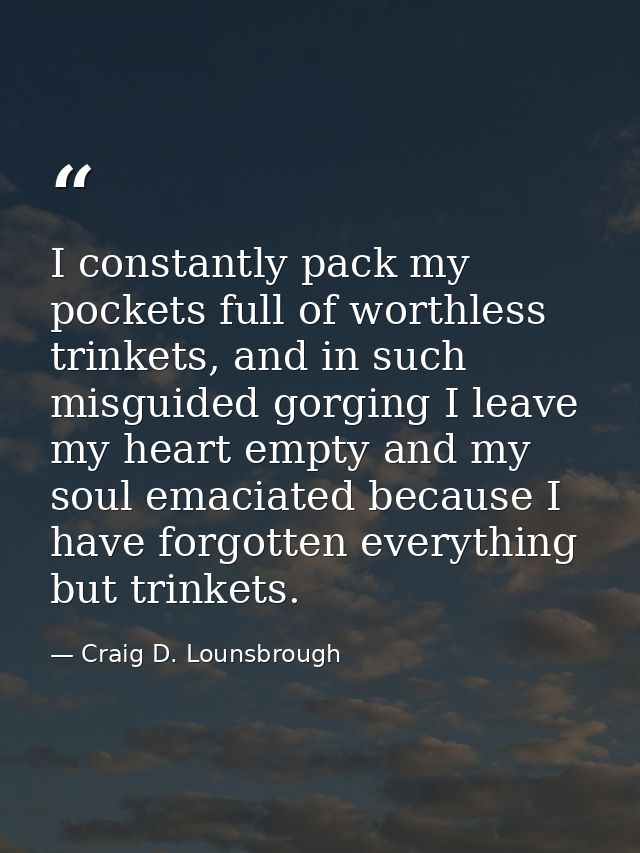 I constantly pack my pockets full of worthless trinkets, and in such misguided gorging I leave my heart empty and my sou — Craig D. Lounsbrough