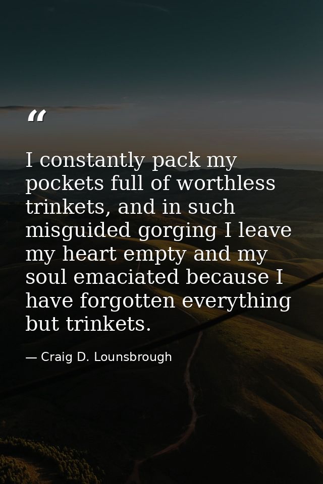 I constantly pack my pockets full of worthless trinkets, and in such misguided gorging I leave my heart empty and my sou — Craig D. Lounsbrough