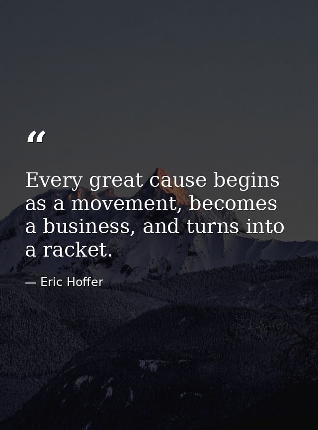 Every great cause begins as a movement, becomes a business, and turns into a racket. — Eric Hoffer