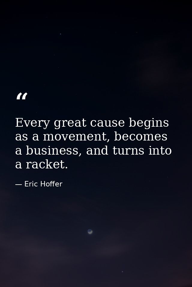 Every great cause begins as a movement, becomes a business, and turns into a racket. — Eric Hoffer