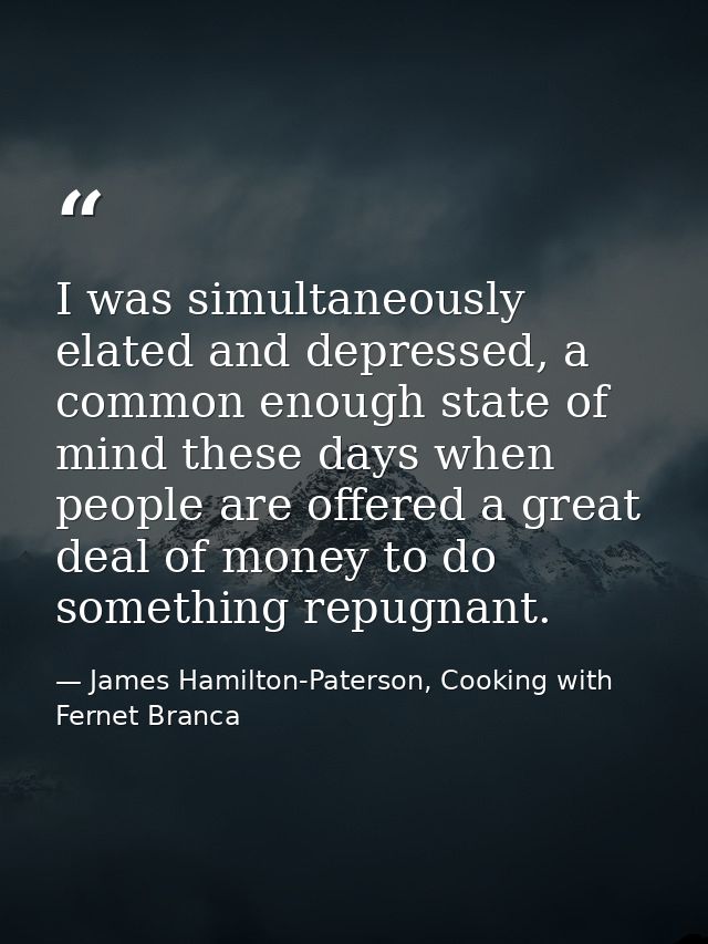 I was simultaneously elated and depressed, a common enough state of mind these days when people are offered a great deal — James Hamilton-Paterson, Cooking with Fernet Branca