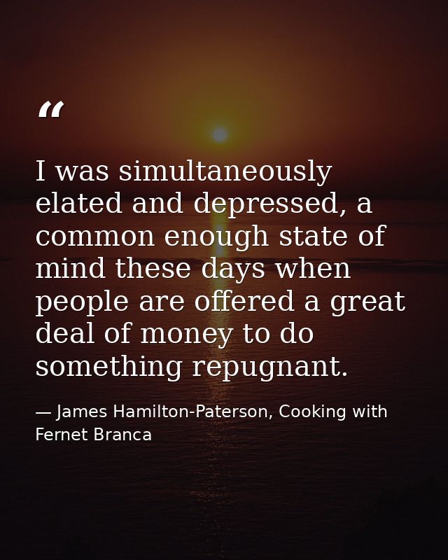 I was simultaneously elated and depressed, a common enough state of mind these days when people are offered a great deal — James Hamilton-Paterson, Cooking with Fernet Branca