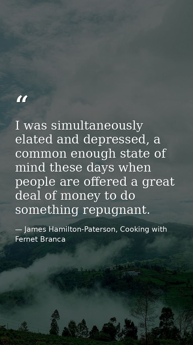 I was simultaneously elated and depressed, a common enough state of mind these days when people are offered a great deal — James Hamilton-Paterson, Cooking with Fernet Branca