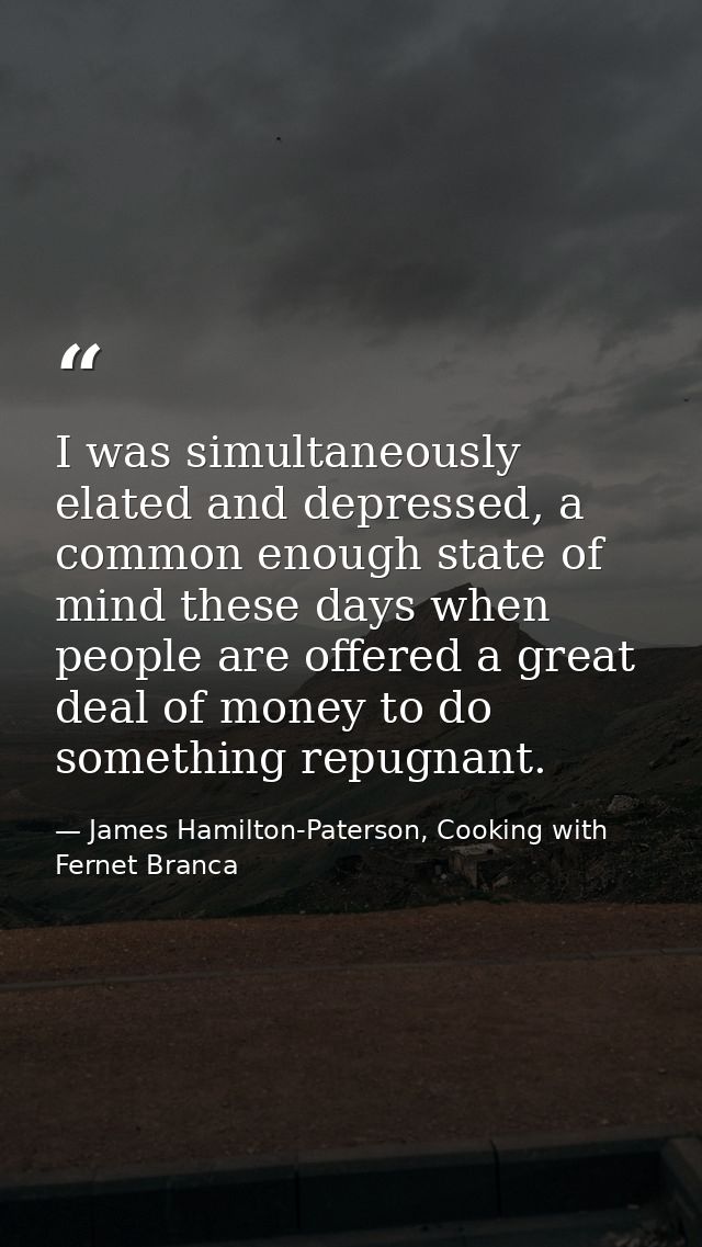 I was simultaneously elated and depressed, a common enough state of mind these days when people are offered a great deal — James Hamilton-Paterson, Cooking with Fernet Branca