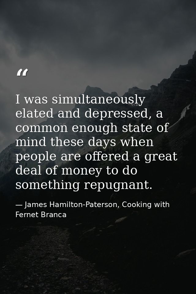 I was simultaneously elated and depressed, a common enough state of mind these days when people are offered a great deal — James Hamilton-Paterson, Cooking with Fernet Branca
