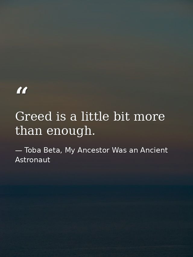 Greed is a little bit more than enough. — Toba Beta, My Ancestor Was an Ancient Astronaut