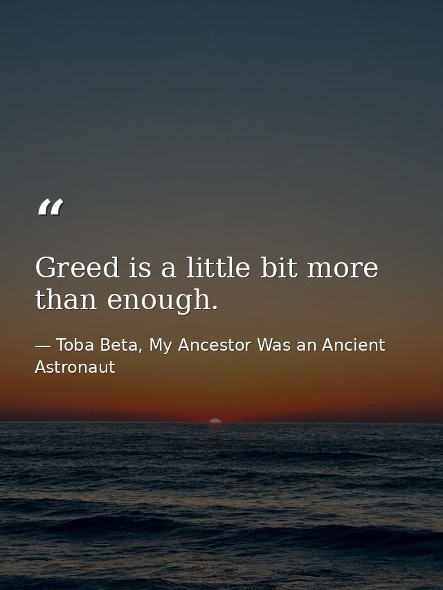 Greed is a little bit more than enough. — Toba Beta, My Ancestor Was an Ancient Astronaut