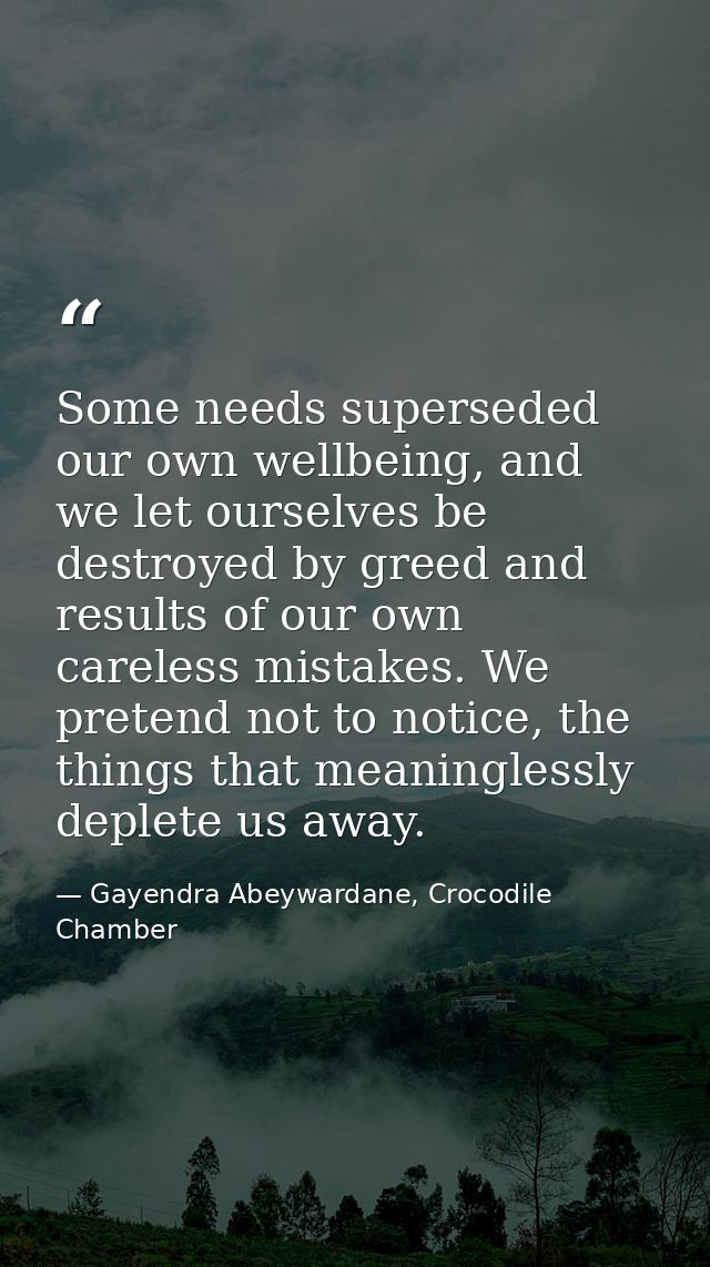 Some needs superseded our own wellbeing, and we let ourselves be destroyed by greed and results of our own careless mist — Gayendra Abeywardane, Crocodile Chamber