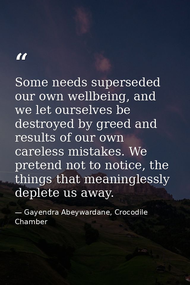 Some needs superseded our own wellbeing, and we let ourselves be destroyed by greed and results of our own careless mist — Gayendra Abeywardane, Crocodile Chamber