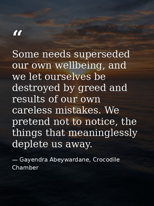 Some needs superseded our own wellbeing, and we let ourselves be destroyed by greed and results of our own careless mist — Gayendra Abeywardane, Crocodile Chamber