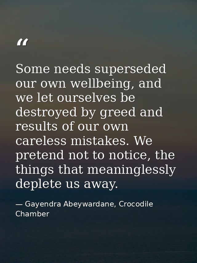 Some needs superseded our own wellbeing, and we let ourselves be destroyed by greed and results of our own careless mist — Gayendra Abeywardane, Crocodile Chamber
