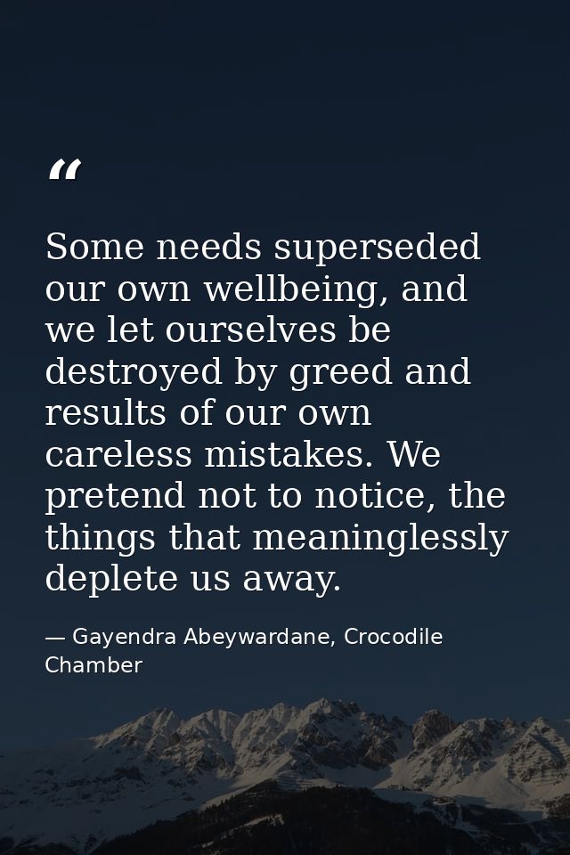 Some needs superseded our own wellbeing, and we let ourselves be destroyed by greed and results of our own careless mist — Gayendra Abeywardane, Crocodile Chamber