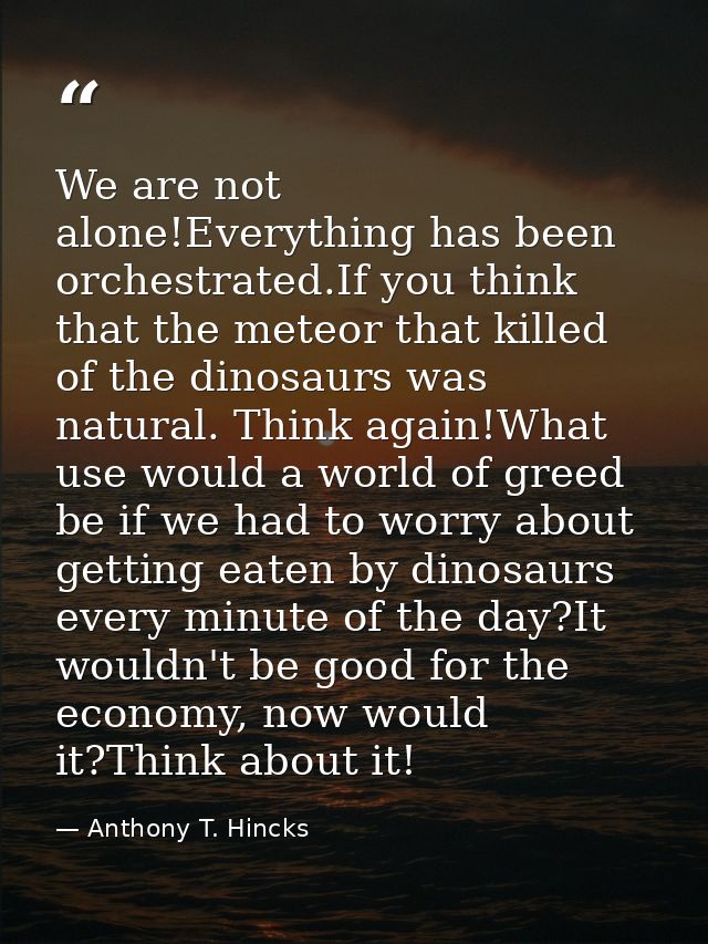 We are not alone!Everything has been orchestrated.If you think that the meteor that killed of the dinosaurs was natural. — Anthony T. Hincks