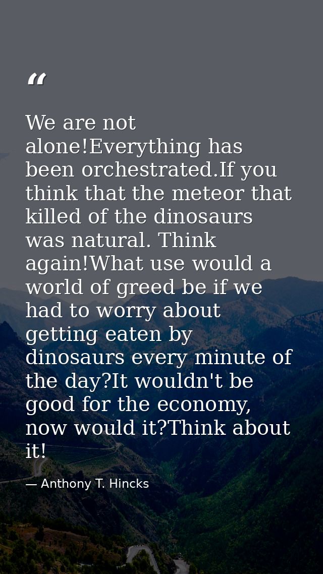 We are not alone!Everything has been orchestrated.If you think that the meteor that killed of the dinosaurs was natural. — Anthony T. Hincks