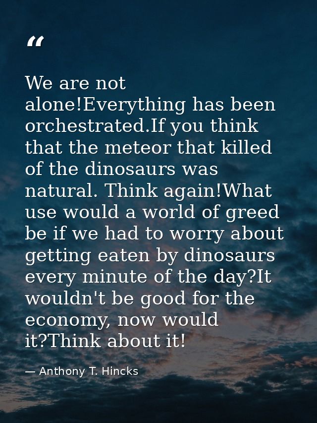 We are not alone!Everything has been orchestrated.If you think that the meteor that killed of the dinosaurs was natural. — Anthony T. Hincks