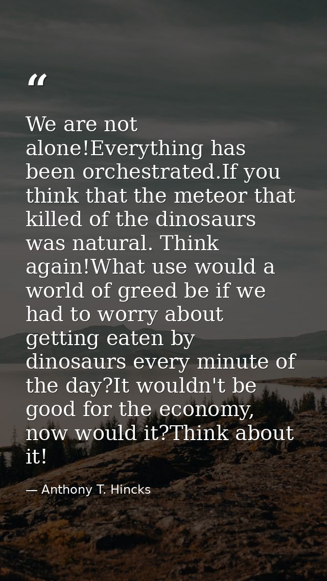 We are not alone!Everything has been orchestrated.If you think that the meteor that killed of the dinosaurs was natural. — Anthony T. Hincks