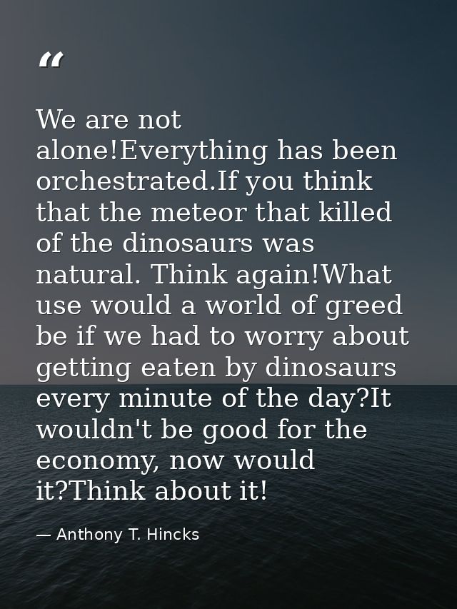 We are not alone!Everything has been orchestrated.If you think that the meteor that killed of the dinosaurs was natural. — Anthony T. Hincks