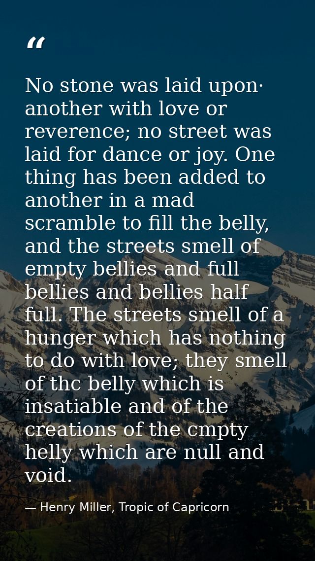 No stone was laid upon· another with love or reverence; no street was laid for dance or joy. One thing has been added to — Henry Miller, Tropic of Capricorn